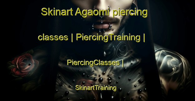 Skinart Agaomi piercing classes | PiercingTraining | PiercingClasses | SkinartTraining-China